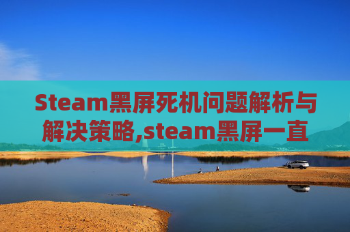 Steam黑屏死机问题解析与解决策略,steam黑屏一直转圈