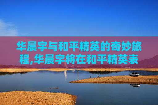 华晨宇与和平精英的奇妙旅程,华晨宇将在和平精英表演