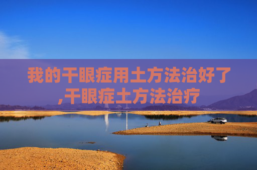 我的干眼症用土方法治好了,干眼症土方法治疗