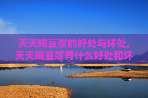 天天喝豆浆的好处与坏处,天天喝豆浆有什么好处和坏处吗