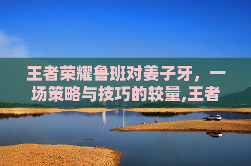 王者荣耀鲁班对姜子牙，一场策略与技巧的较量,王者荣耀鲁班对战姜子牙出装
