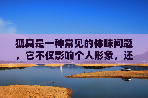 狐臭是一种常见的体味问题，它不仅影响个人形象，还可能对社交和心理健康产生负面影响。因此，找到一种有效的治疗方法是至关重要的。本文将介绍几种治疗狐臭的有效方法，帮助您摆脱这个困扰。,狐臭怎么治疗最好最快最有效