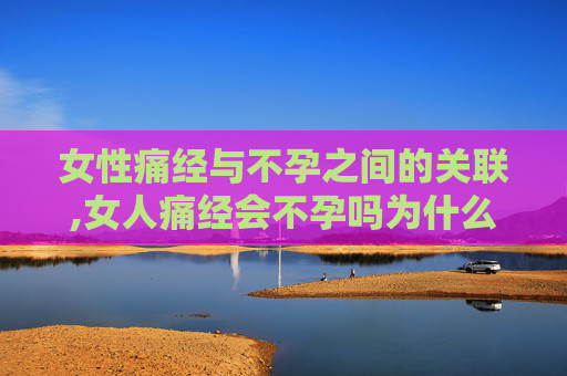 女性痛经与不孕之间的关联,女人痛经会不孕吗为什么
