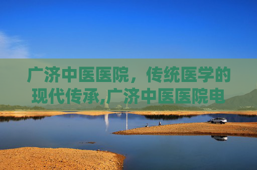 广济中医医院，传统医学的现代传承,广济中医医院电话