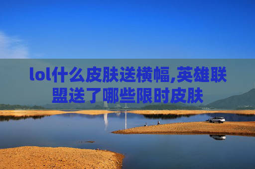 lol什么皮肤送横幅,英雄联盟送了哪些限时皮肤