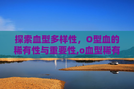 探索血型多样性，O型血的稀有性与重要性,o血型稀有度排第几