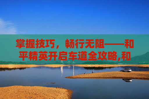 掌握技巧，畅行无阻——和平精英开启车道全攻略,和平精英怎么开启车道保护