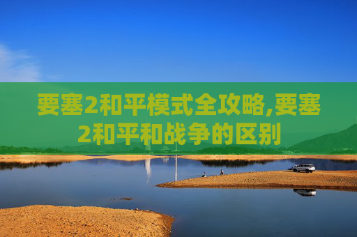 要塞2和平模式全攻略,要塞2和平和战争的区别