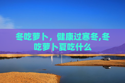 冬吃萝卜，健康过寒冬,冬吃萝卜夏吃什么
