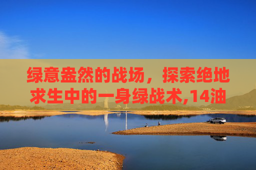 绿意盎然的战场，探索绝地求生中的一身绿战术,14油耗投多少钱一公里