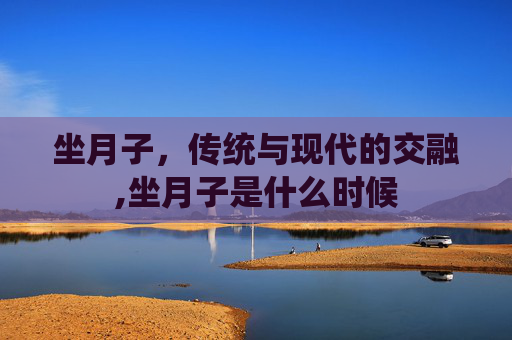 坐月子，传统与现代的交融,坐月子是什么时候