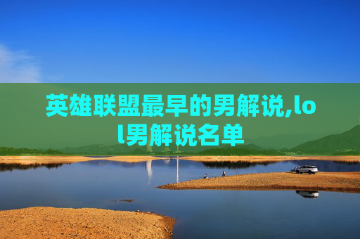 英雄联盟最早的男解说,lol男解说名单