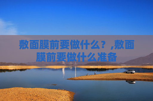 敷面膜前要做什么？,敷面膜前要做什么准备