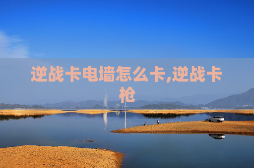 逆战卡电墙怎么卡,逆战卡枪