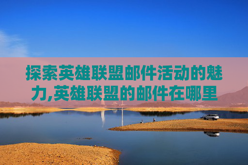 探索英雄联盟邮件活动的魅力,英雄联盟的邮件在哪里领取