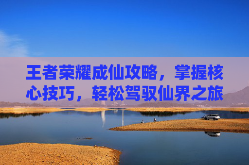 王者荣耀成仙攻略，掌握核心技巧，轻松驾驭仙界之旅,王者荣耀成仙攻略最新