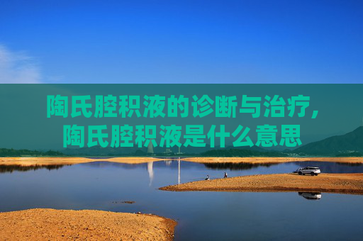 陶氏腔积液的诊断与治疗,陶氏腔积液是什么意思