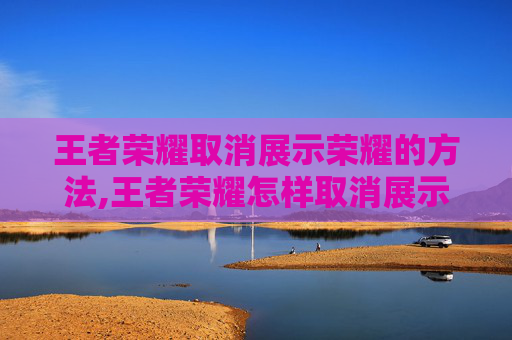 王者荣耀取消展示荣耀的方法,王者荣耀怎样取消展示荣耀称号