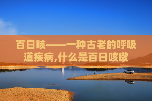 百日咳——一种古老的呼吸道疾病,什么是百日咳嗽