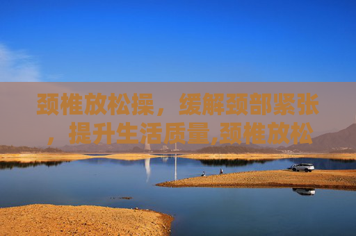颈椎放松操，缓解颈部紧张，提升生活质量,颈椎放松操动画