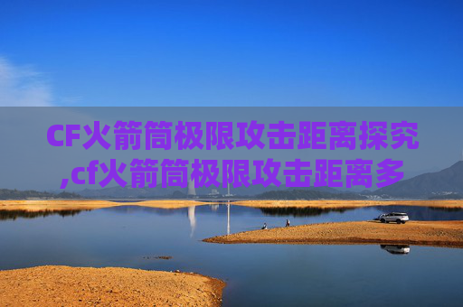 CF火箭筒极限攻击距离探究,cf火箭筒极限攻击距离多少