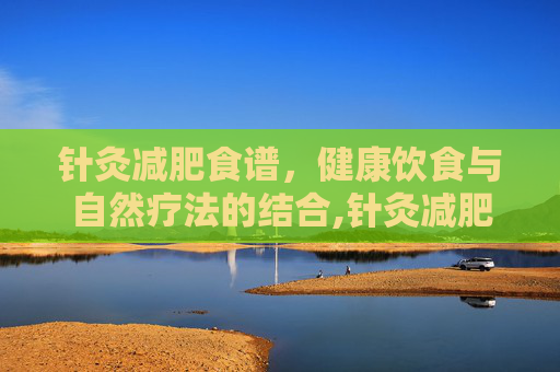 针灸减肥食谱，健康饮食与自然疗法的结合,针灸减肥食谱该怎么吃