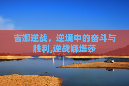 吉娜逆战，逆境中的奋斗与胜利,逆战娜塔莎
