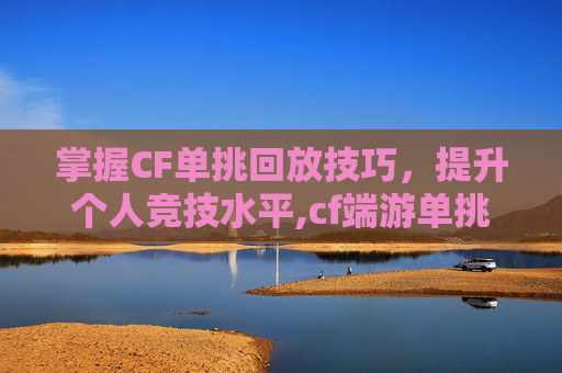 掌握CF单挑回放技巧，提升个人竞技水平,cf端游单挑在哪