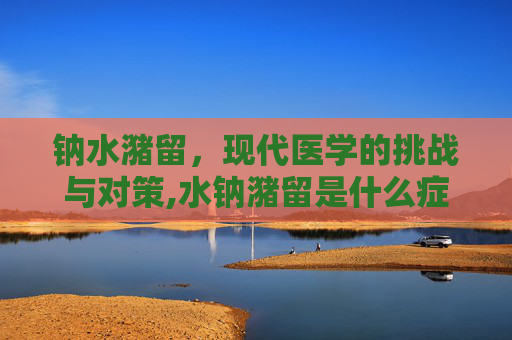 钠水潴留，现代医学的挑战与对策,水钠潴留是什么症状