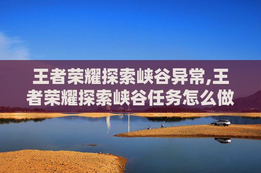 王者荣耀探索峡谷异常,王者荣耀探索峡谷任务怎么做