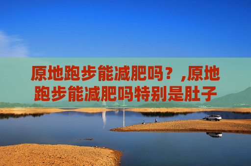原地跑步能减肥吗？,原地跑步能减肥吗特别是肚子