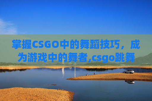 掌握CSGO中的舞蹈技巧，成为游戏中的舞者,csgo跳舞代码