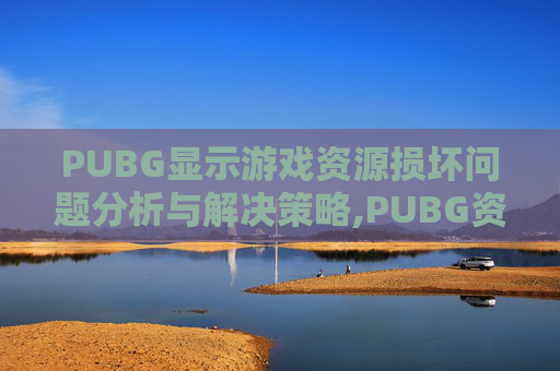 PUBG显示游戏资源损坏问题分析与解决策略,PUBG资源文件损坏的解决方法
