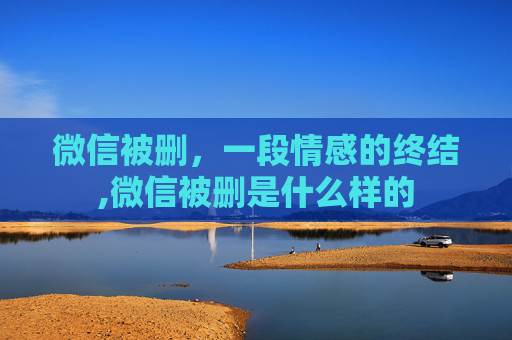 微信被删，一段情感的终结,微信被删是什么样的