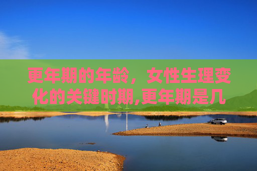 更年期的年龄，女性生理变化的关键时期,更年期是几岁到几岁之间