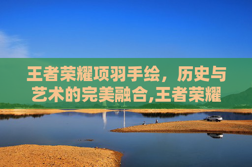 王者荣耀项羽手绘，历史与艺术的完美融合,王者荣耀项羽手绘怎么画