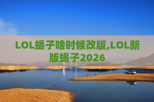 LOL蝎子啥时候改版,LOL新版蝎子2026
