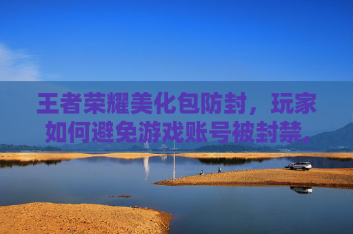 王者荣耀美化包防封，玩家如何避免游戏账号被封禁,王者荣耀美化包不封号