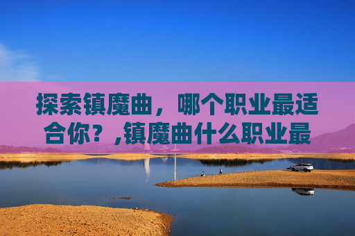 探索镇魔曲，哪个职业最适合你？,镇魔曲什么职业最吃香
