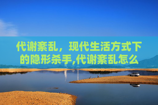 代谢紊乱，现代生活方式下的隐形杀手,代谢紊乱怎么调理