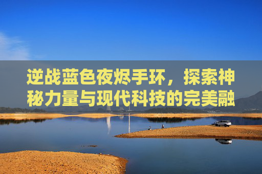 逆战蓝色夜烬手环，探索神秘力量与现代科技的完美融合,逆战蓝色夜烬手环怎么获得