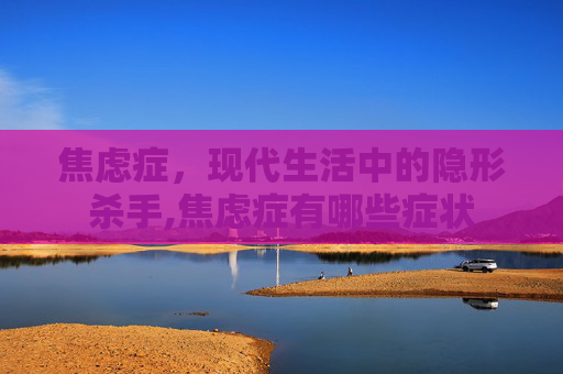焦虑症，现代生活中的隐形杀手,焦虑症有哪些症状