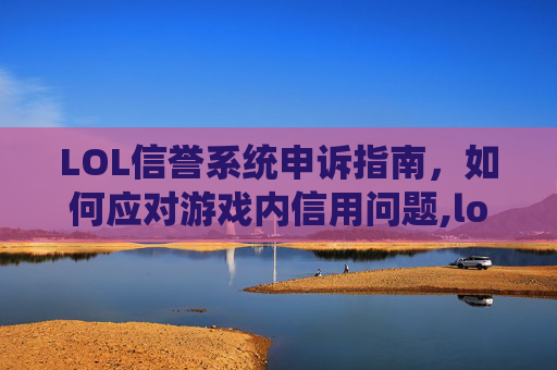 LOL信誉系统申诉指南，如何应对游戏内信用问题,lol信誉系统可以申诉吗怎么申请