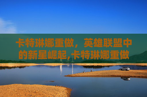 卡特琳娜重做，英雄联盟中的新星崛起,卡特琳娜重做时间