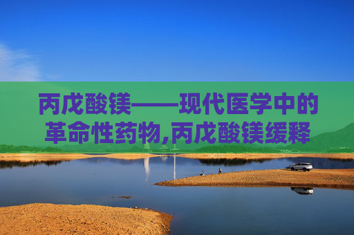 丙戊酸镁——现代医学中的革命性药物,丙戊酸镁缓释片的功效和作用