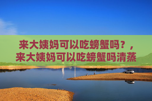 来大姨妈可以吃螃蟹吗？,来大姨妈可以吃螃蟹吗清蒸的