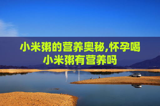 小米粥的营养奥秘,怀孕喝小米粥有营养吗