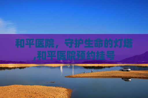 和平医院，守护生命的灯塔,和平医院预约挂号