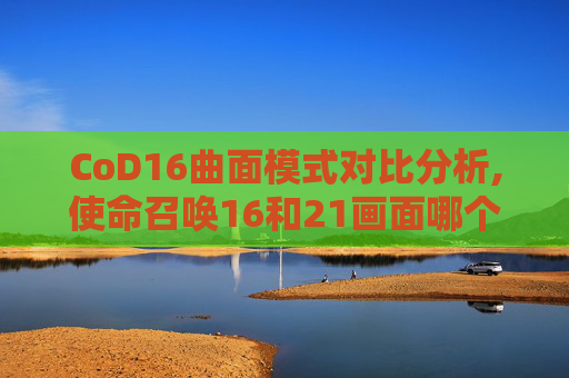 CoD16曲面模式对比分析,使命召唤16和21画面哪个好