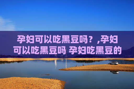 孕妇可以吃黑豆吗？,孕妇可以吃黑豆吗 孕妇吃黑豆的好处